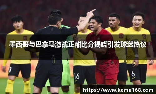 墨西哥与巴拿马激战正酣比分揭晓引发球迷热议