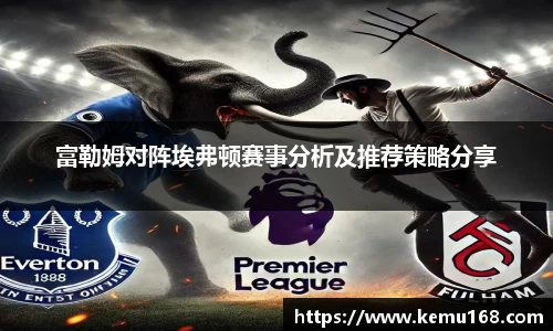 富勒姆对阵埃弗顿赛事分析及推荐策略分享